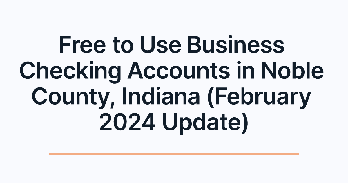 Free to Use Business Checking Accounts in Noble County, Indiana (February 2024 Update)